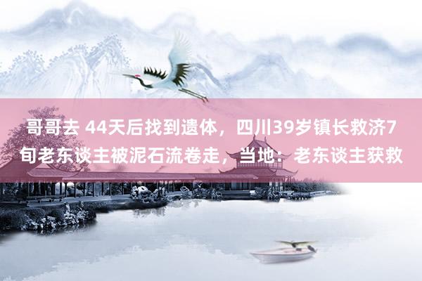 哥哥去 44天后找到遗体，四川39岁镇长救济7旬老东谈主被泥石流卷走，当地：老东谈主获救