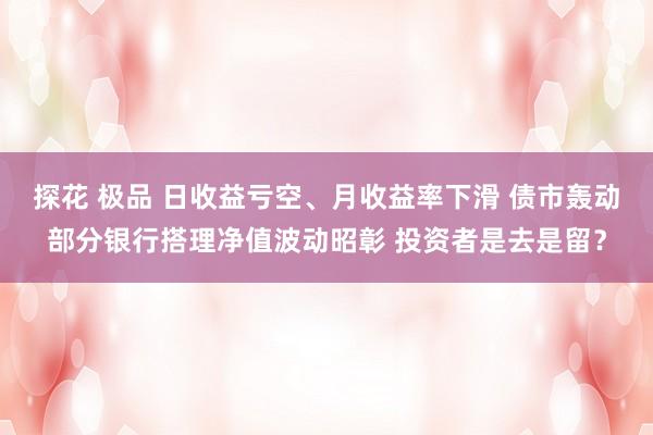 探花 极品 日收益亏空、月收益率下滑 债市轰动部分银行搭理净值波动昭彰 投资者是去是留？