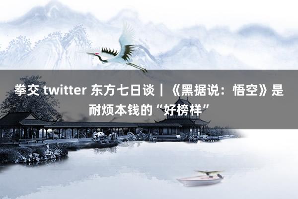 拳交 twitter 东方七日谈｜《黑据说：悟空》是耐烦本钱的“好榜样”