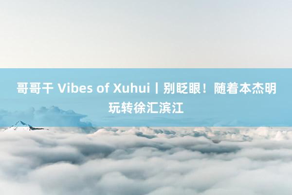 哥哥干 Vibes of Xuhui丨别眨眼！随着本杰明玩转徐汇滨江