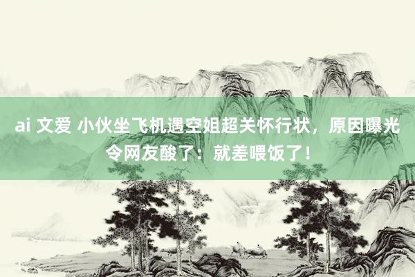 ai 文爱 小伙坐飞机遇空姐超关怀行状，原因曝光令网友酸了：就差喂饭了！