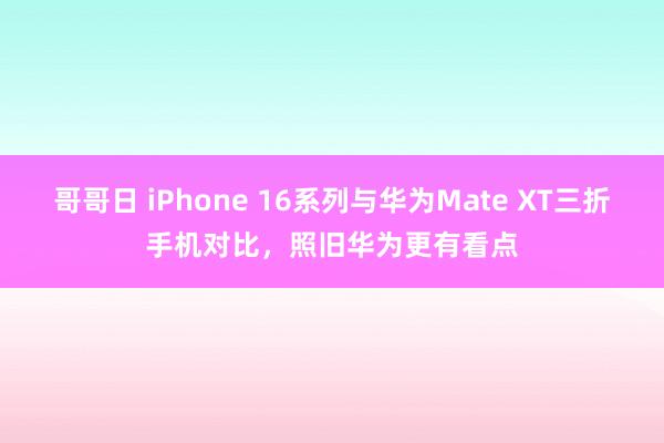 哥哥日 iPhone 16系列与华为Mate XT三折手机对比，照旧华为更有看点