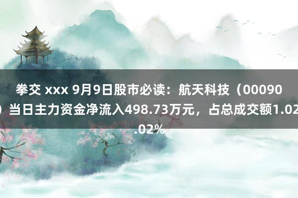 拳交 xxx 9月9日股市必读：航天科技（000901）当日主力资金净流入498.73万元，占总成交额1.02%