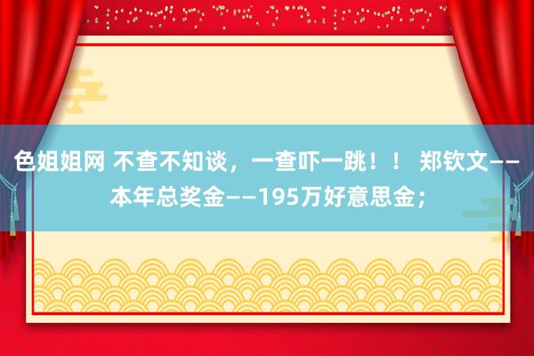 色姐姐网 不查不知谈，一查吓一跳！！ 郑钦文——本年总奖金——195万好意思金；