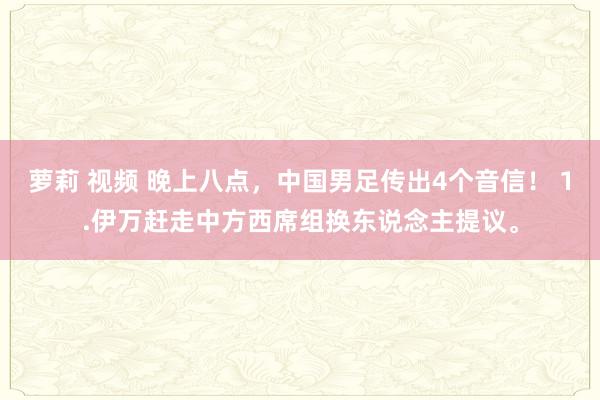 萝莉 视频 晚上八点，中国男足传出4个音信！ 1.伊万赶走中方西席组换东说念主提议。