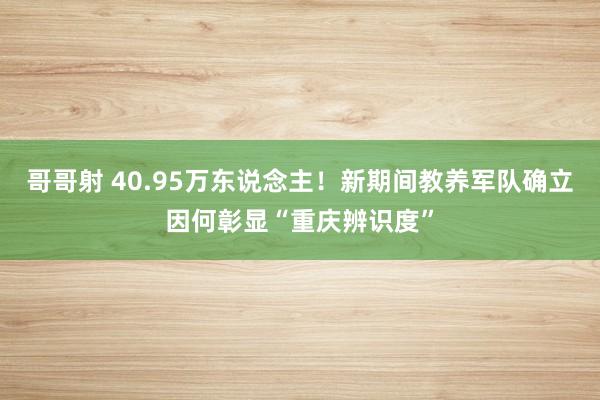 哥哥射 40.95万东说念主！新期间教养军队确立因何彰显“重庆辨识度”