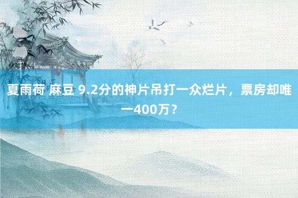 夏雨荷 麻豆 9.2分的神片吊打一众烂片，票房却唯一400万？