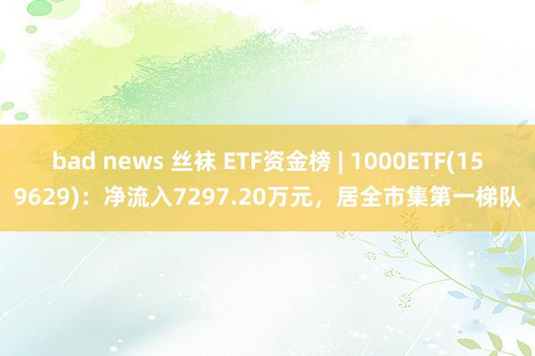 bad news 丝袜 ETF资金榜 | 1000ETF(159629)：净流入7297.20万元，居全市集第一梯队