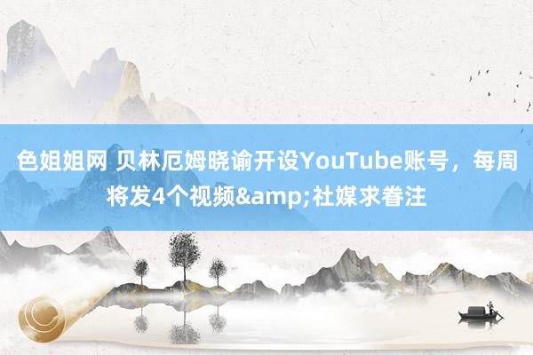 色姐姐网 贝林厄姆晓谕开设YouTube账号，每周将发4个视频&社媒求眷注