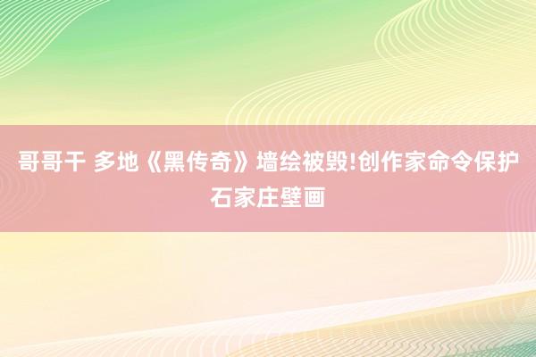 哥哥干 多地《黑传奇》墙绘被毁!创作家命令保护石家庄壁画