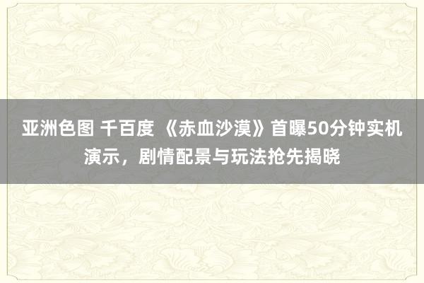 亚洲色图 千百度 《赤血沙漠》首曝50分钟实机演示，剧情配景与玩法抢先揭晓