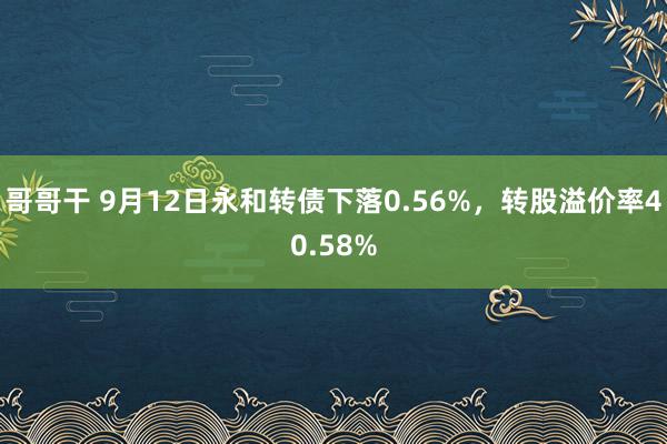 哥哥干 9月12日永和转债下落0.56%，转股溢价率40.58%