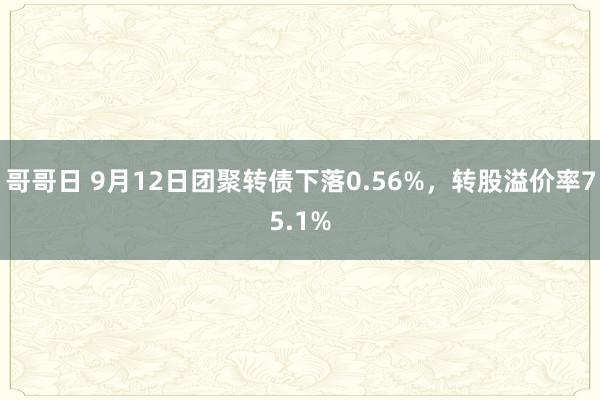 哥哥日 9月12日团聚转债下落0.56%，转股溢价率75.1%