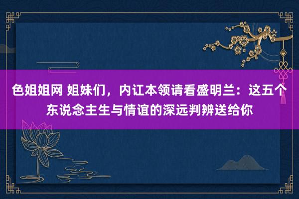 色姐姐网 姐妹们，内讧本领请看盛明兰：这五个东说念主生与情谊的深远判辨送给你