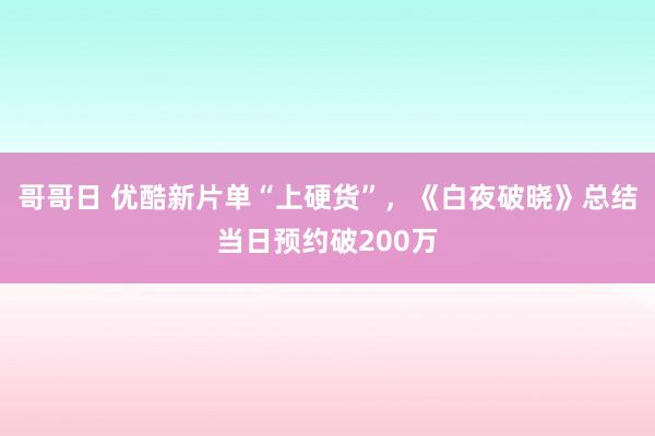 哥哥日 优酷新片单“上硬货”，《白夜破晓》总结当日预约破200万