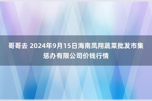 哥哥去 2024年9月15日海南凤翔蔬菜批发市集惩办有限公司价钱行情