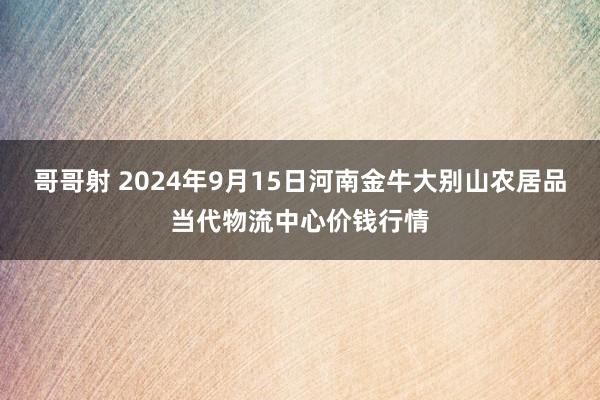 哥哥射 2024年9月15日河南金牛大别山农居品当代物流中心价钱行情