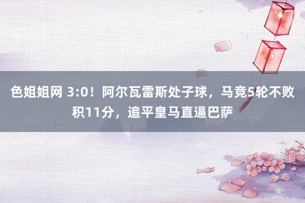 色姐姐网 3:0！阿尔瓦雷斯处子球，马竞5轮不败积11分，追平皇马直逼巴萨