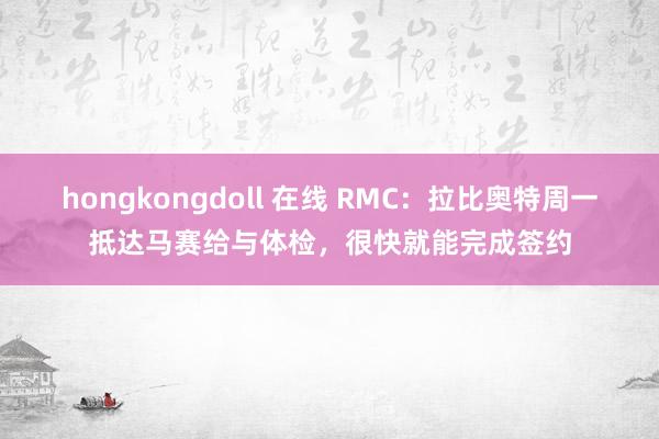 hongkongdoll 在线 RMC：拉比奥特周一抵达马赛给与体检，很快就能完成签约