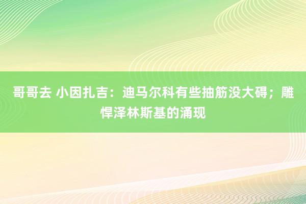 哥哥去 小因扎吉：迪马尔科有些抽筋没大碍；雕悍泽林斯基的涌现