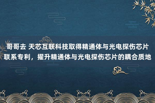 哥哥去 天芯互联科技取得精通体与光电探伤芯片联系专利，擢升精通体与光电探伤芯片的耦合质地