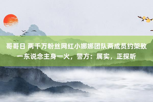 哥哥日 两千万粉丝网红小娜娜团队两成员约架致一东说念主身一火，警方：属实，正探听