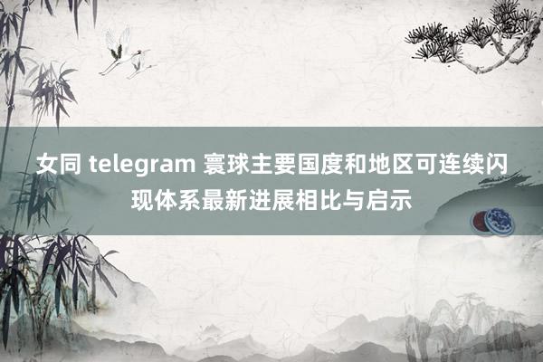 女同 telegram 寰球主要国度和地区可连续闪现体系最新进展相比与启示