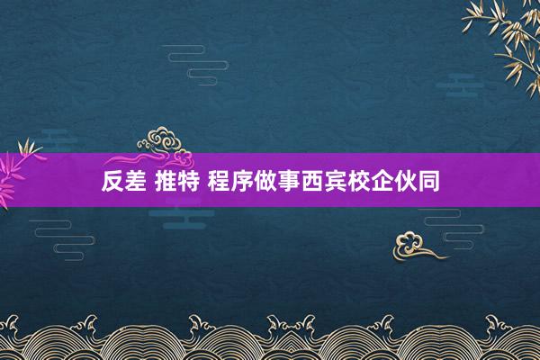 反差 推特 程序做事西宾校企伙同