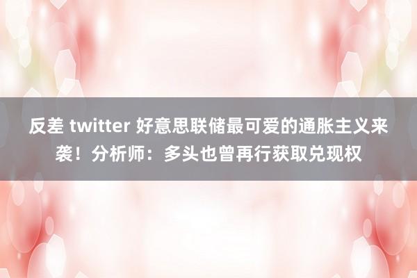 反差 twitter 好意思联储最可爱的通胀主义来袭！分析师：多头也曾再行获取兑现权