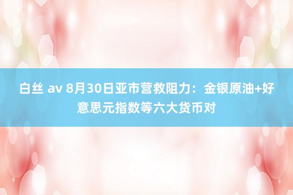 白丝 av 8月30日亚市营救阻力：金银原油+好意思元指数等六大货币对