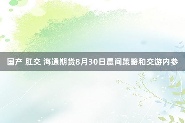 国产 肛交 海通期货8月30日晨间策略和交游内参