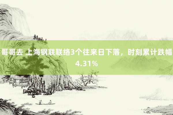 哥哥去 上海钢联联络3个往来日下落，时刻累计跌幅4.31%