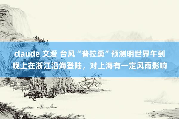 claude 文爱 台风“普拉桑”预测明世界午到晚上在浙江沿海登陆，对上海有一定风雨影响