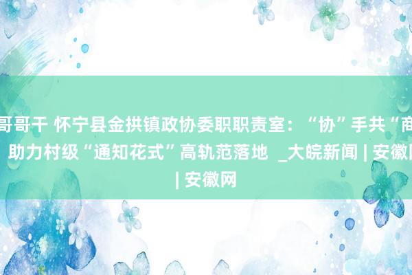 哥哥干 怀宁县金拱镇政协委职职责室：“协”手共“商” 助力村级“通知花式”高轨范落地  _大皖新闻 | 安徽网