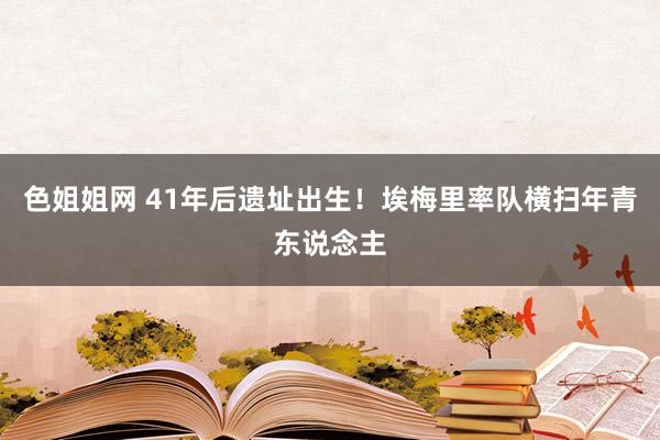 色姐姐网 41年后遗址出生！埃梅里率队横扫年青东说念主