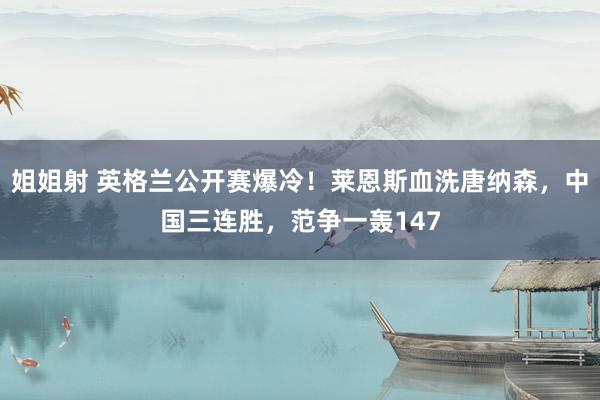 姐姐射 英格兰公开赛爆冷！莱恩斯血洗唐纳森，中国三连胜，范争一轰147