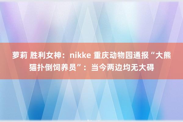 萝莉 胜利女神：nikke 重庆动物园通报“大熊猫扑倒饲养员”：当今两边均无大碍