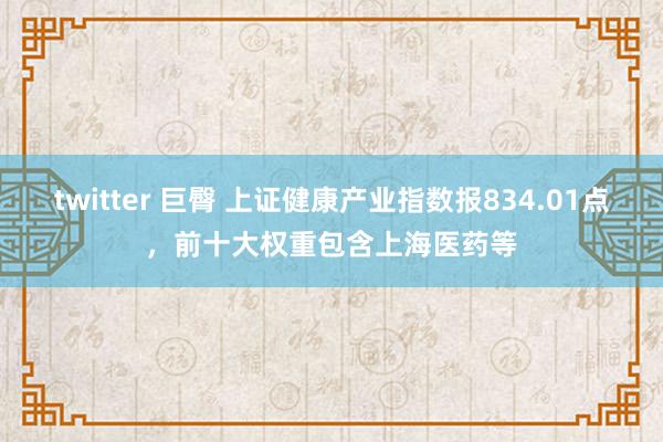 twitter 巨臀 上证健康产业指数报834.01点，前十大权重包含上海医药等