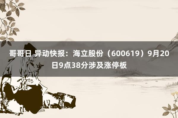 哥哥日 异动快报：海立股份（600619）9月20日9点38分涉及涨停板