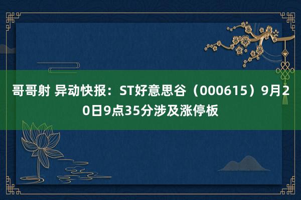 哥哥射 异动快报：ST好意思谷（000615）9月20日9点35分涉及涨停板