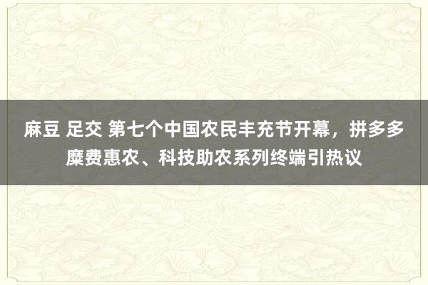 麻豆 足交 第七个中国农民丰充节开幕，拼多多糜费惠农、科技助农系列终端引热议