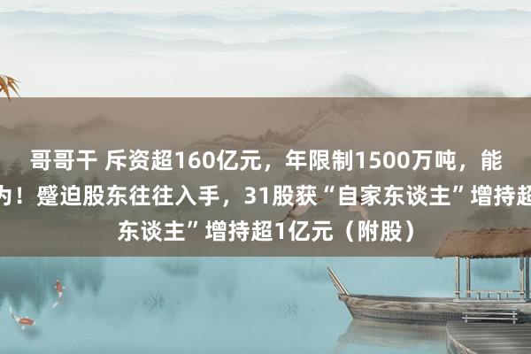 哥哥干 斥资超160亿元，年限制1500万吨，能源白马股大作为！蹙迫股东往往入手，31股获“自家东谈主”增持超1亿元（附股）