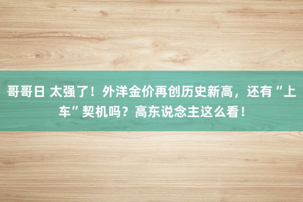 哥哥日 太强了！外洋金价再创历史新高，还有“上车”契机吗？高东说念主这么看！