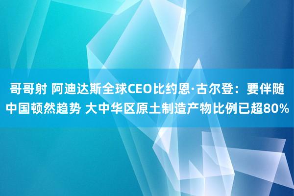 哥哥射 阿迪达斯全球CEO比约恩·古尔登：要伴随中国顿然趋势 大中华区原土制造产物比例已超80%