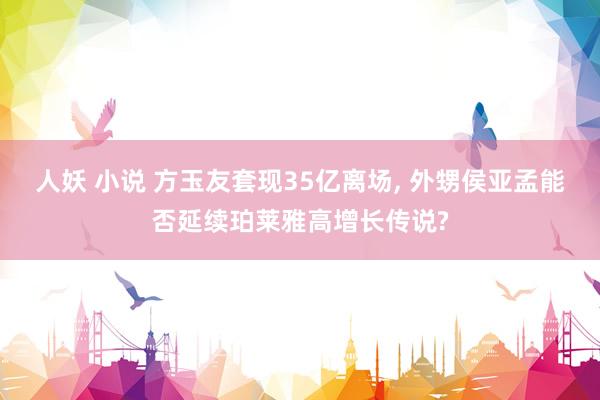 人妖 小说 方玉友套现35亿离场， 外甥侯亚孟能否延续珀莱雅高增长传说?