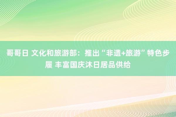 哥哥日 文化和旅游部：推出“非遗+旅游”特色步履 丰富国庆沐日居品供给