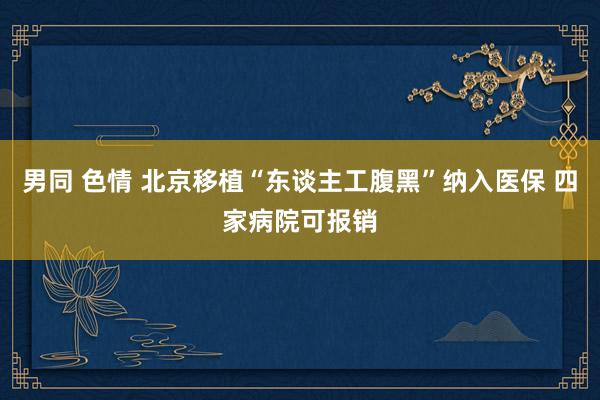 男同 色情 北京移植“东谈主工腹黑”纳入医保 四家病院可报销