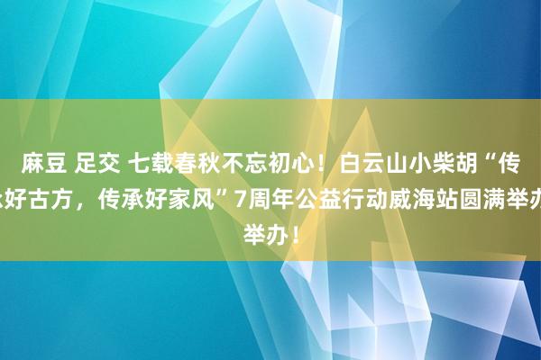 麻豆 足交 七载春秋不忘初心！白云山小柴胡“传承好古方，传承好家风”7周年公益行动威海站圆满举办！