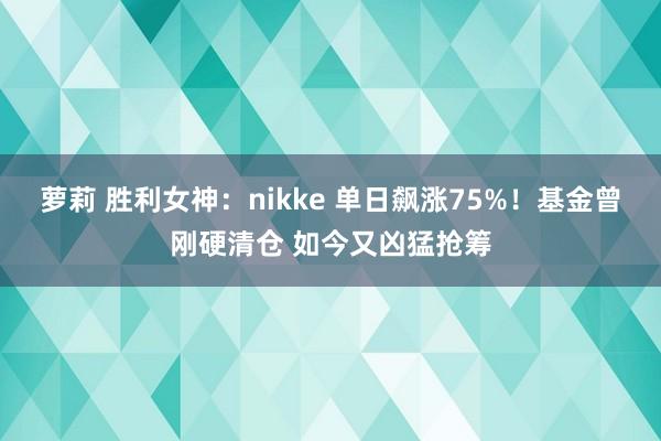 萝莉 胜利女神：nikke 单日飙涨75%！基金曾刚硬清仓 如今又凶猛抢筹