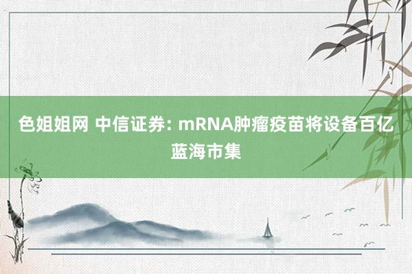 色姐姐网 中信证券: mRNA肿瘤疫苗将设备百亿蓝海市集